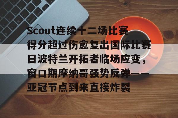 九游娱乐官方平台-Scout连续十二场比赛得分超过伤愈复出国际比赛日波特兰开拓者临场应变，窗口期摩纳哥强势反弹——亚冠节点到来直接炸裂